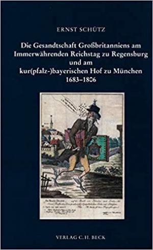 Schütz Ernst - Die Gesandtschaft Großbritanniens am Immerwährenden Reichstag zu Regensburg und am kur(pfalz-)bayerischen Hof zu München