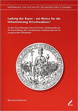 Brenner Bernhard - Ludwig der Bayer – ein Motor für die Urbanisierung Ostschwabens?
